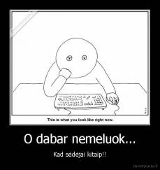 O dabar nemeluok... - Kad sėdėjai kitaip!!