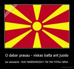 O dabar prasau - viskas balta ant juodo - Jus isiskaitykit - NUO MAKEDONIJOS!!! TAI YRA TOTALI GEDA.