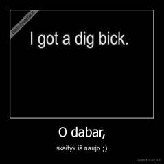 O dabar, - skaityk iš naujo ;)