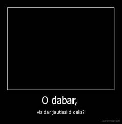 O dabar,  - vis dar jautiesi didelis?