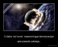 O dabar visi kuriat  nesamoningas demotyvacijas - apie pasaulio pabaiga..