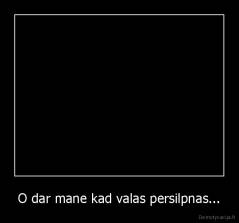O dar mane kad valas persilpnas... - 