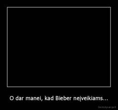O dar manei, kad Bieber neįveikiams... - 
