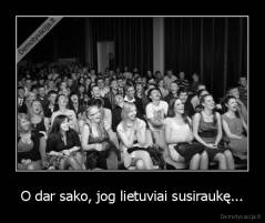 O dar sako, jog lietuviai susiraukę... - 