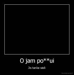 O jam po**ui - Jis tanke sėdi