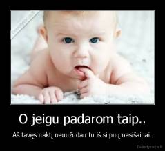 O jeigu padarom taip.. - Aš tavęs naktį nenužudau tu iš silpnų nesišaipai.