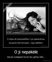 O ji nepakėlė - nes jai nusispjauti kuom tau geriau būti...