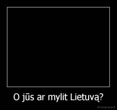 O jūs ar mylit Lietuvą? - 