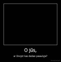 O jūs, - ar žinojot kas dedasi pasaulyje?