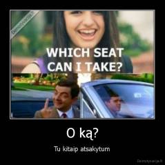 O ką? - Tu kitaip atsakytum