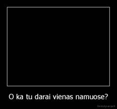 O ka tu darai vienas namuose? - 