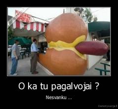 O ka tu pagalvojai ? - Nesvanku ...