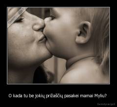O kada tu be jokių prižaščių pasakei mamai Myliu?  - 
