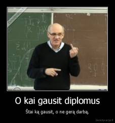 O kai gausit diplomus - Štai ką gausit, o ne gerą darbą.
