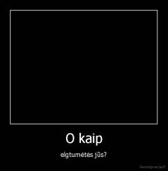 O kaip - elgtumėtės jūs?