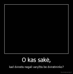 O kas sakė, - kad dviratis negali varyžtis be dviratininko?