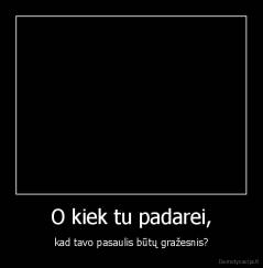 O kiek tu padarei, - kad tavo pasaulis būtų gražesnis?