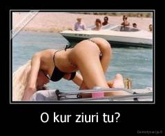O kur ziuri tu?  - 