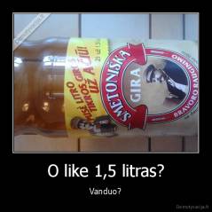 O like 1,5 litras? - Vanduo?