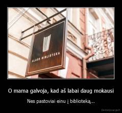 O mama galvoja, kad aš labai daug mokausi - Nes pastoviai einu į biblioteką...