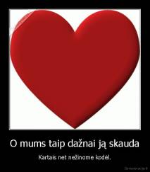 O mums taip dažnai ją skauda - Kartais net nežinome kodėl.