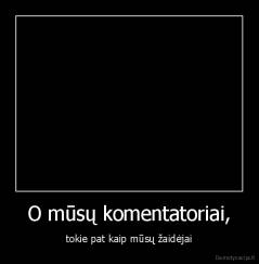 O mūsų komentatoriai, - tokie pat kaip mūsų žaidėjai