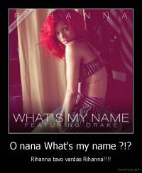 O nana What's my name ?!? - Rihanna tavo vardas Rihanna!!!!