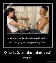 O nori būti amžinai laimingas?  - Nesipyk . 