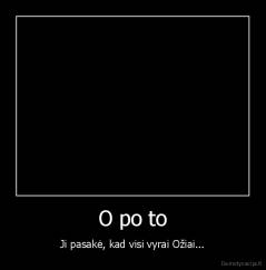 O po to - Ji pasakė, kad visi vyrai Ožiai...