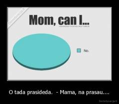 O tada prasideda.  - Mama, na prasau.... - 
