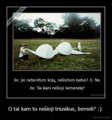 O tai kam tu nešioji triusikus, berneli? :)  - 