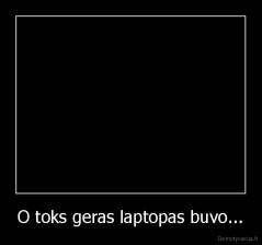 O toks geras laptopas buvo... - 