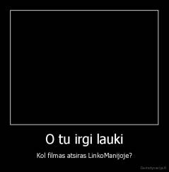 O tu irgi lauki - Kol filmas atsiras LinkoManijoje?