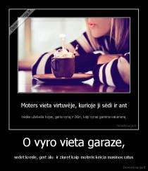O vyro vieta garaze, - sedet kresle, gert alu  ir ziuret kaip moteris keicia masinos ratus