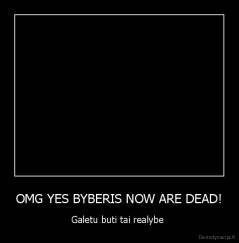 OMG YES BYBERIS NOW ARE DEAD! - Galetu buti tai realybe 