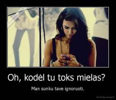 Oh, kodėl tu toks mielas?  - Man sunku tave ignoruoti.
