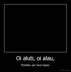 Oi aluti, oi alau, - Poetėliu per tave tapau