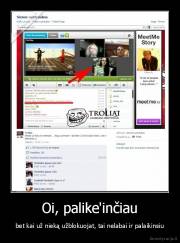 Oi, palike'inčiau - bet kai už nieką užblokuojat, tai nelabai ir palaikinsiu