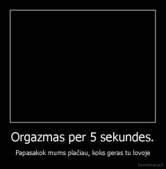 Orgazmas per 5 sekundes. - Papasakok mums plačiau, koks geras tu lovoje