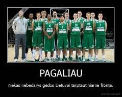 PAGALIAU - niekas nebedarys gėdos Lietuvai tarptautiniame fronte.