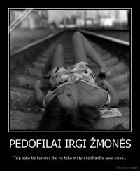 PEDOFILAI IRGI ŽMONĖS - Taip sako tie kuriems dar ne teko matyti kenčiančio savo vaiko...
