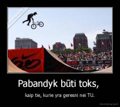 Pabandyk būti toks,  - kaip tie, kurie yra geresni nei TU.