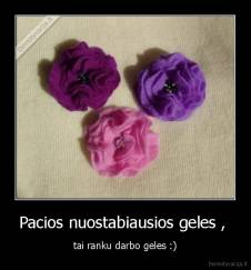 Pacios nuostabiausios geles ,  - tai ranku darbo geles :)