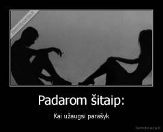 Padarom šitaip: - Kai užaugsi parašyk
