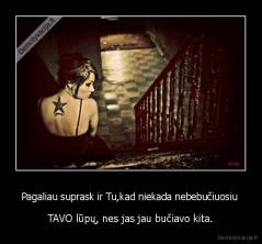 Pagaliau suprask ir Tu,kad niekada nebebučiuosiu  - TAVO lūpų, nes jas jau bučiavo kita.