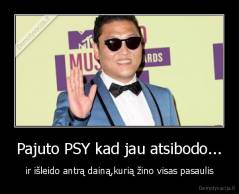 Pajuto PSY kad jau atsibodo... - ir išleido antrą dainą,kurią žino visas pasaulis