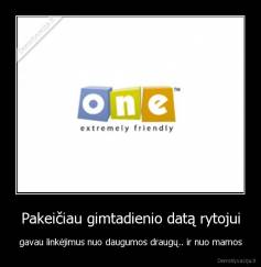 Pakeičiau gimtadienio datą rytojui - gavau linkėjimus nuo daugumos draugų.. ir nuo mamos