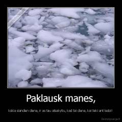 Paklausk manes, - kokia siandien diena, ir as tau atsakytiu, kad tai diena, kai lieki ant ledo!!