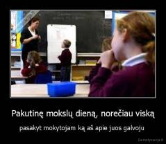 Pakutinę mokslų dieną, norečiau viską - pasakyt mokytojam ką aš apie juos galvoju 