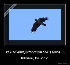 Paleido varną iš zonos,išskrido iš zonos... : - ..Kakarieku, tfu, kar kar..